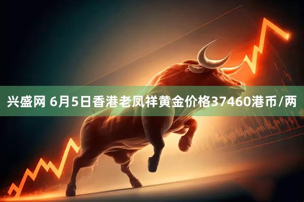 兴盛网 6月5日香港老凤祥黄金价格37460港币/两