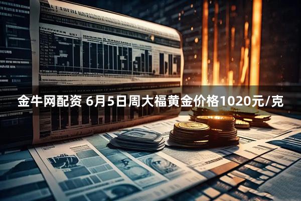 金牛网配资 6月5日周大福黄金价格1020元/克