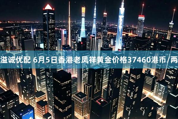 溢诚优配 6月5日香港老凤祥黄金价格37460港币/两