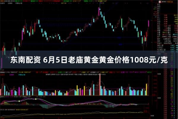东南配资 6月5日老庙黄金黄金价格1008元/克