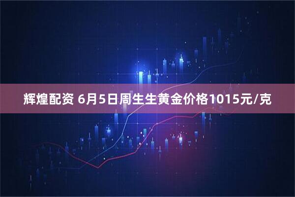 辉煌配资 6月5日周生生黄金价格1015元/克