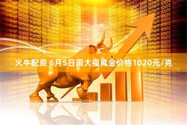 火牛配资 6月5日周大福黄金价格1020元/克
