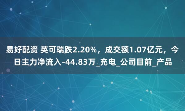 易好配资 英可瑞跌2.20%，成交额1.07亿元，今日主力净流入-44.83万_充电_公司目前_产品