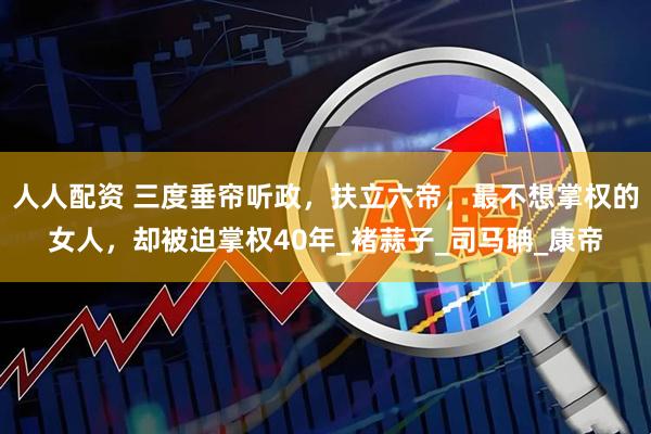 人人配资 三度垂帘听政，扶立六帝，最不想掌权的女人，却被迫掌权40年_褚蒜子_司马聃_康帝
