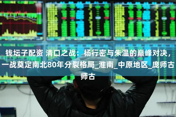 钱坛子配资 清口之战：杨行密与朱温的巅峰对决，一战奠定南北80年分裂格局_淮南_中原地区_庞师古