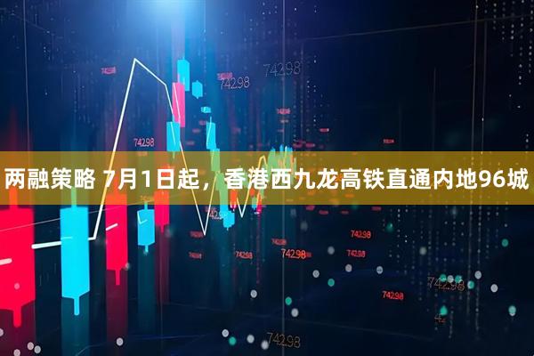 两融策略 7月1日起，香港西九龙高铁直通内地96城