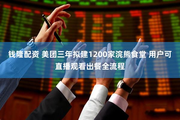 钱隆配资 美团三年拟建1200家浣熊食堂 用户可直播观看出餐全流程