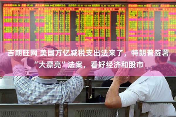 吉期旺网 美国万亿减税支出法来了，特朗普签署“大漂亮”法案，看好经济和股市