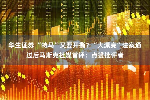 华生证券 “特马”又要开撕？“大漂亮”法案通过后马斯克社媒首评：点赞批评者