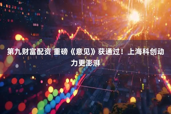 第九财富配资 重磅《意见》获通过！上海科创动力更澎湃