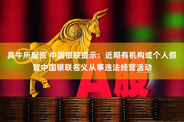 真牛所配资 中国银联提示：近期有机构或个人假冒中国银联名义从事违法经营活动