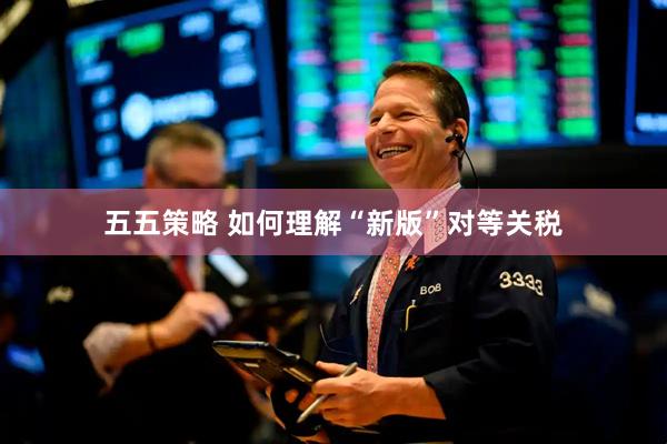 五五策略 如何理解“新版”对等关税