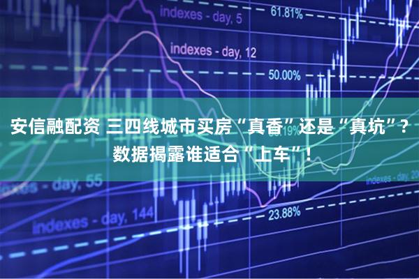 安信融配资 三四线城市买房“真香”还是“真坑”? 数据揭露谁适合“上车”!