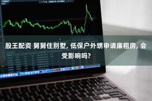 股王配资 舅舅住别墅, 低保户外甥申请廉租房, 会受影响吗?