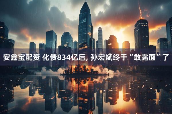 安鑫宝配资 化债834亿后, 孙宏斌终于“敢露面”了