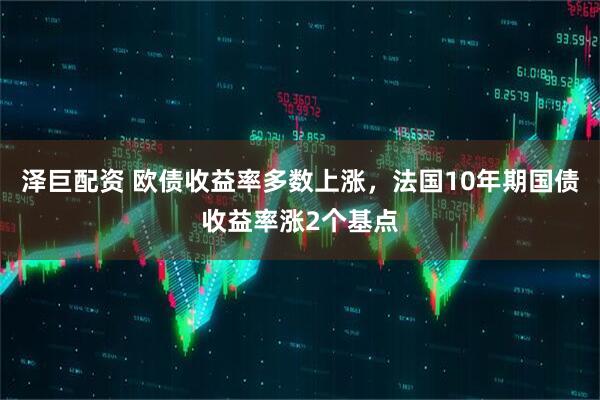 泽巨配资 欧债收益率多数上涨，法国10年期国债收益率涨2个基点