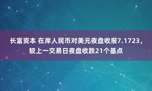 长富资本 在岸人民币对美元夜盘收报7.1723，较上一交易日夜盘收跌21个基点