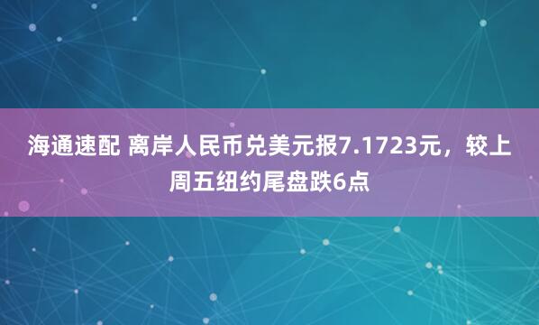 海通速配 离岸人民币兑美元报7.1723元，较上周五纽约尾盘跌6点