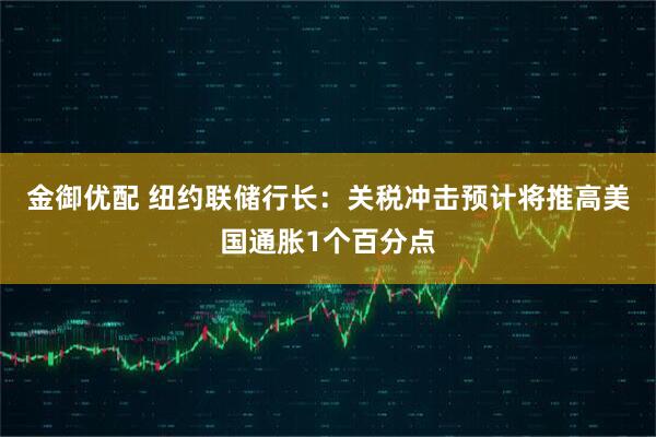 金御优配 纽约联储行长：关税冲击预计将推高美国通胀1个百分点