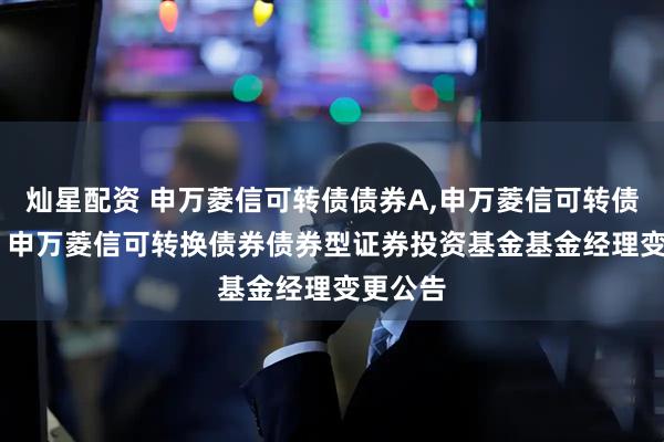 灿星配资 申万菱信可转债债券A,申万菱信可转债债券C: 申万菱信可转换债券债券型证券投资基金基金经理变更公告