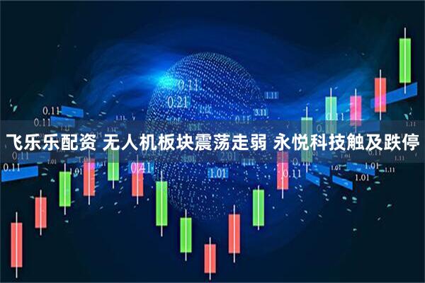 飞乐乐配资 无人机板块震荡走弱 永悦科技触及跌停