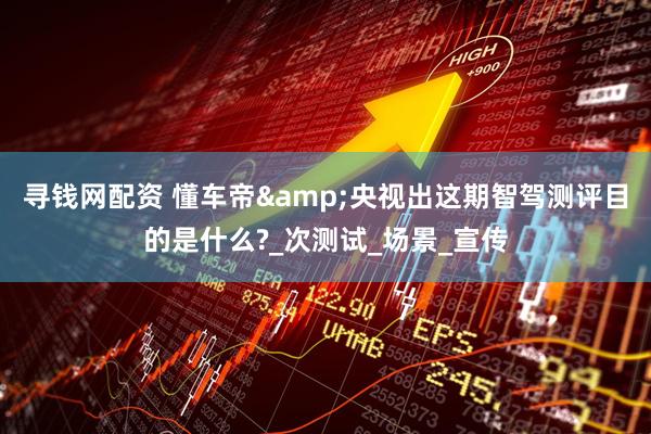 寻钱网配资 懂车帝&央视出这期智驾测评目的是什么?_次测试_场景_宣传