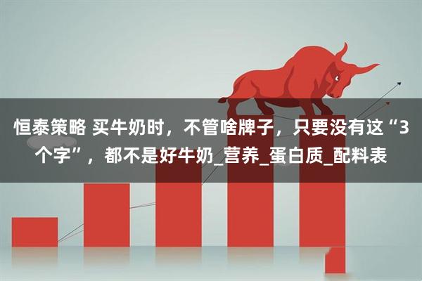 恒泰策略 买牛奶时，不管啥牌子，只要没有这“3个字”，都不是好牛奶_营养_蛋白质_配料表