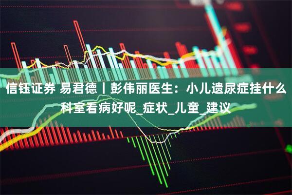 信钰证券 易君德丨彭伟丽医生：小儿遗尿症挂什么科室看病好呢_症状_儿童_建议
