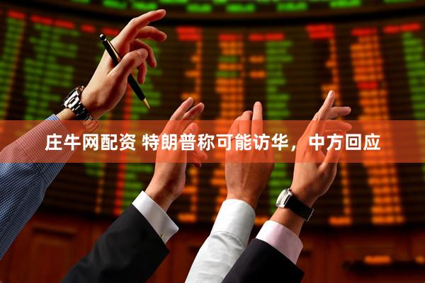 庄牛网配资 特朗普称可能访华，中方回应