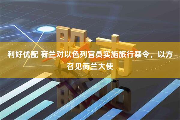 利好优配 荷兰对以色列官员实施旅行禁令，以方召见荷兰大使