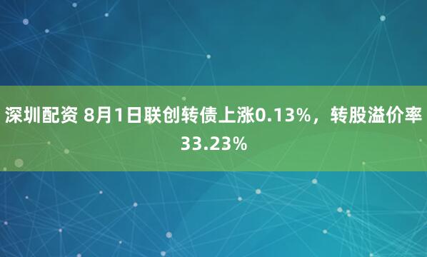 深圳配资 8月1日联创转债上涨0.13%，转股溢价率33.23%