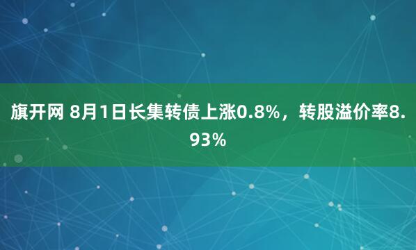 旗开网 8月1日长集转债上涨0.8%，转股溢价率8.93%