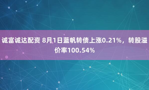 诚富诚达配资 8月1日蓝帆转债上涨0.21%，转股溢价率100.54%