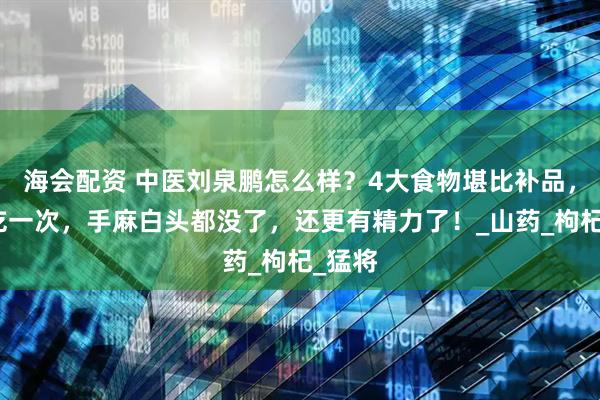 海会配资 中医刘泉鹏怎么样？4大食物堪比补品，每周吃一次，手麻白头都没了，还更有精力了！_山药_枸杞_猛将