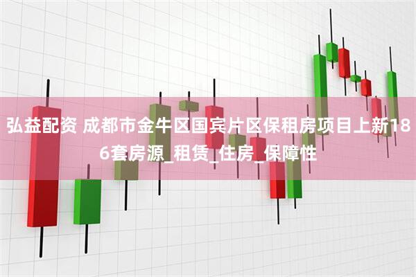 弘益配资 成都市金牛区国宾片区保租房项目上新186套房源_租赁_住房_保障性