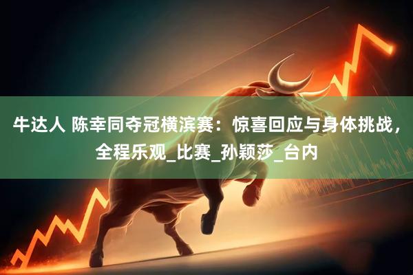牛达人 陈幸同夺冠横滨赛：惊喜回应与身体挑战，全程乐观_比赛_孙颖莎_台内