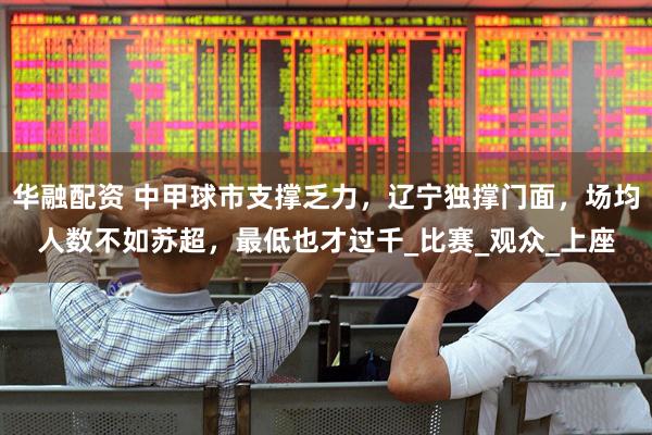 华融配资 中甲球市支撑乏力，辽宁独撑门面，场均人数不如苏超，最低也才过千_比赛_观众_上座
