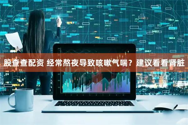 股查查配资 经常熬夜导致咳嗽气喘？建议看看肾脏