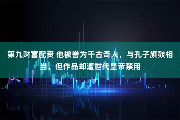 第九财富配资 他被誉为千古奇人，与孔子旗鼓相当，但作品却遭世代皇帝禁用