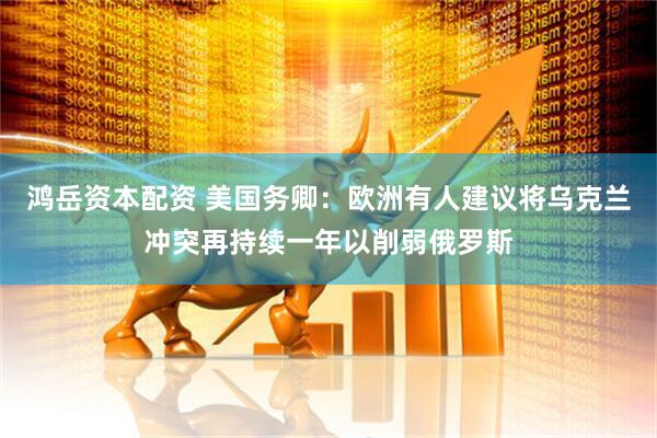 鸿岳资本配资 美国务卿：欧洲有人建议将乌克兰冲突再持续一年以削弱俄罗斯
