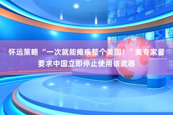 怀远策略 “一次就能瘫痪整个美国！”美专家曾要求中国立即停止使用该武器