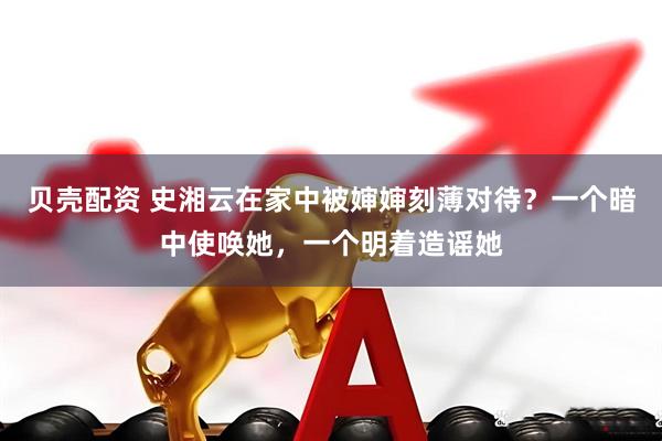 贝壳配资 史湘云在家中被婶婶刻薄对待？一个暗中使唤她，一个明着造谣她