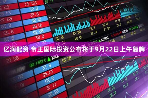 亿润配资 帝王国际投资公布将于9月22日上午复牌