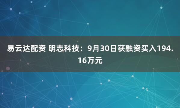 易云达配资 明志科技：9月30日获融资买入194.16万元