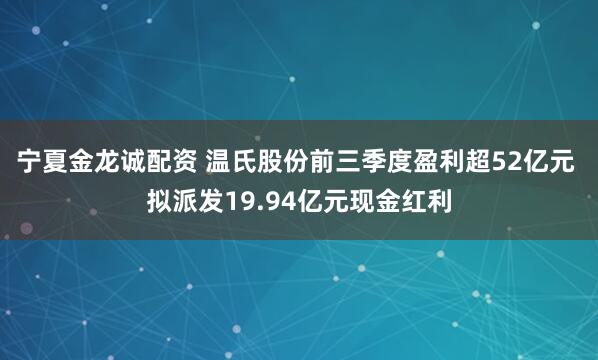 宁夏金龙诚配资 温氏股份前三季度盈利超52亿元 拟派发19.94亿元现金红利