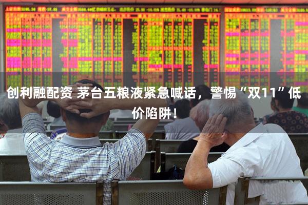 创利融配资 茅台五粮液紧急喊话,警惕“双11”低价陷阱!