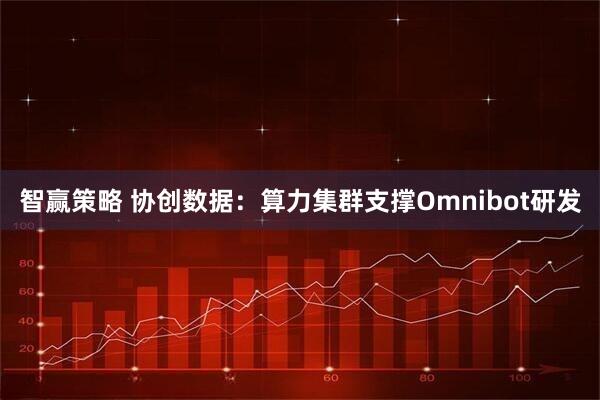 智赢策略 协创数据:算力集群支撑Omnibot研发