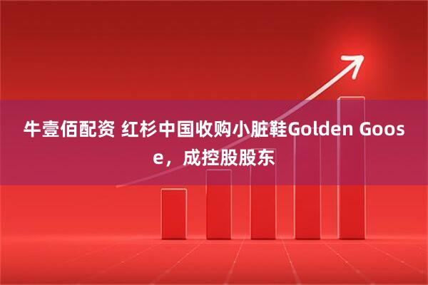 牛壹佰配资 红杉中国收购小脏鞋Golden Goose，成控股股东