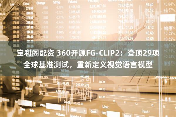 宝利阁配资 360开源FG-CLIP2：登顶29项全球基准测试，重新定义视觉语言模型