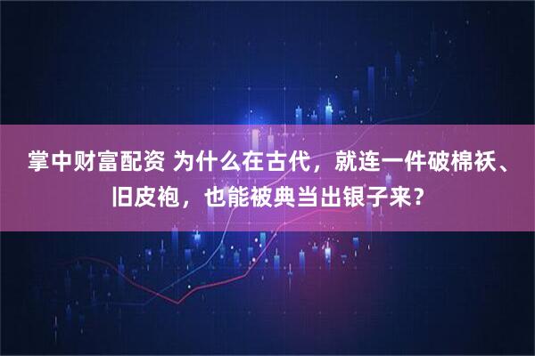 掌中财富配资 为什么在古代，就连一件破棉袄、旧皮袍，也能被典当出银子来？